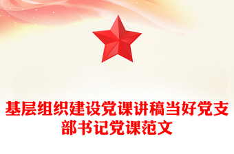 基层组织建设党课讲稿当好党支部书记党课范文