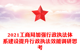 2021工商局加强行政执法体系建设提升行政执法效能调研思考