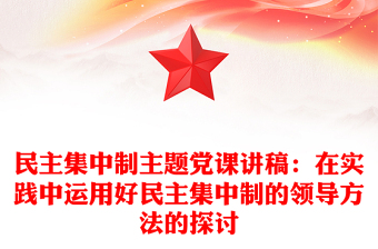 民主集中制主题党课讲稿：在实践中运用好民主集中制的领导方法的探讨