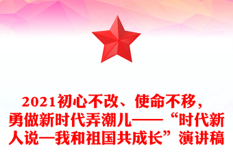 2021初心不改、使命不移，勇做新时代弄潮儿——“时代新人说—我和祖国共成长”演讲稿