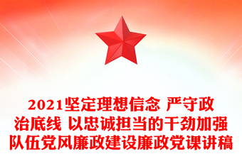 2021坚定理想信念 严守政治底线 以忠诚担当的干劲加强队伍党风廉政建设廉政党课讲稿