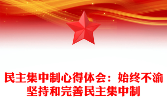 民主集中制心得体会：始终不渝坚持和完善民主集中制