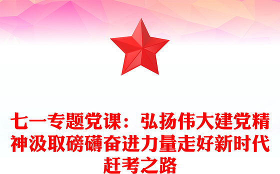 七一专题党课：弘扬伟大建党精神汲取磅礴奋进力量走好新时代赶考之路