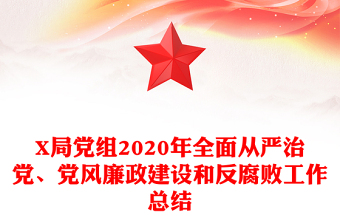 X局党组2020年全面从严治党、党风廉政建设和反腐败工作总结