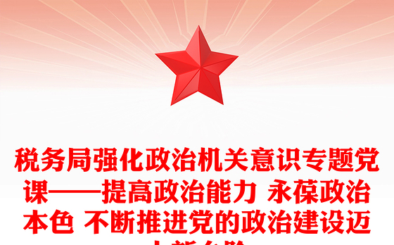 税务局强化政治机关意识专题党课——提高政治能力 永葆政治本色 不断推进党的政治建设迈上新台阶