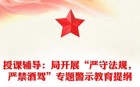 授课辅导：局开展“严守法规，严禁酒驾”专题警示教育提纲