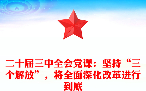 二十届三中全会党课：坚持“三个解放”，将全面深化改革进行到底