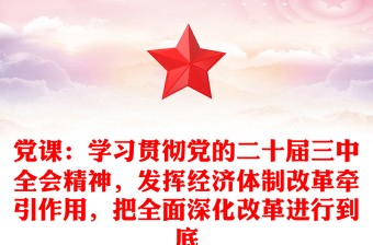 党课：学习贯彻党的二十届三中全会精神，发挥经济体制改革牵引作用，把全面深化改革进行到底