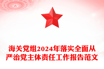 海关党组2024年落实全面从严治党主体责任工作报告范文