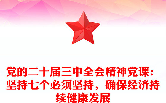 党的二十届三中全会精神党课：坚持七个必须坚持，确保经济持续健康发展