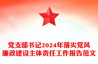 党支部书记2024年落实党风廉政建设主体责任工作报告范文