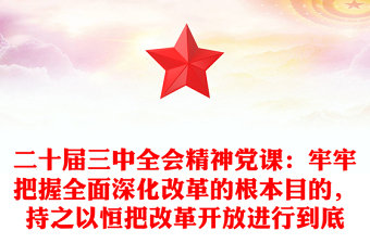 二十届三中全会精神党课：牢牢把握全面深化改革的根本目的，持之以恒把改革开放进行到底