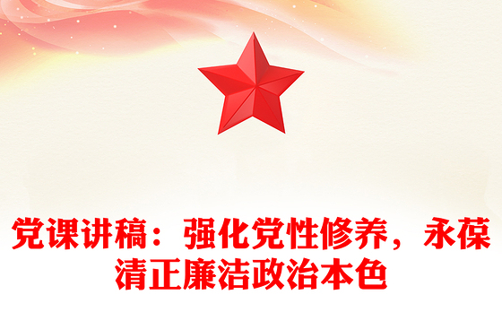 党课讲稿：强化党性修养，永葆清正廉洁政治本色