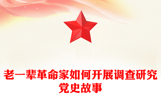 老一辈革命家如何开展调查研究PPT红色简洁加强作风建设重温党史故事课件(讲稿)