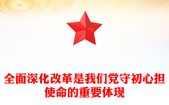 简洁风全面深化改革是我们党守初心担使命的重要体现PPT微党课(讲稿)