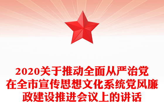2020关于推动全面从严治党在全市宣传思想文化系统党风廉政建设推进会议上的讲话