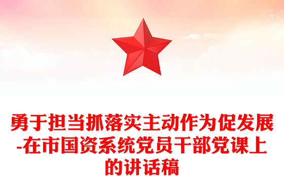 勇于担当抓落实主动作为促发展-在市国资系统党员干部党课上的讲话稿