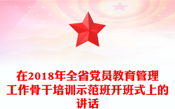 在2018年全省党员教育管理工作骨干培训示范班开班式上的讲话