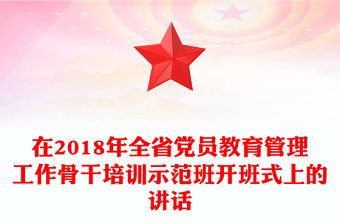 在2018年全省党员教育管理工作骨干培训示范班开班式上的讲话