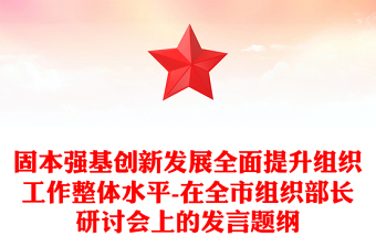 固本强基创新发展全面提升组织工作整体水平-在全市组织部长研讨会上的发言题纲