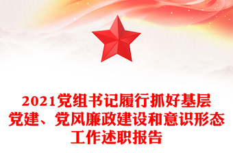 2021党组书记履行抓好基层党建、党风廉政建设和意识形态工作述职报告