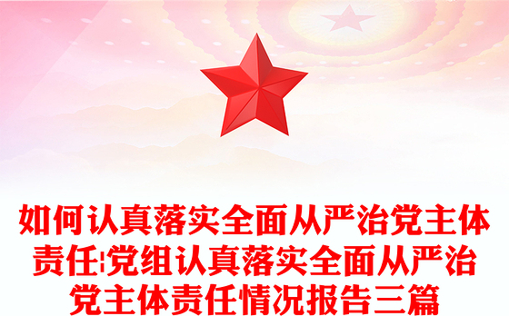 如何认真落实全面从严治党主体责任|党组认真落实全面从严治党主体责任情况报告三篇