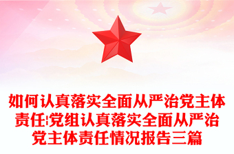如何认真落实全面从严治党主体责任|党组认真落实全面从严治党主体责任情况报告三篇