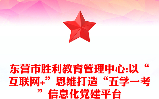 东营市胜利教育管理中心:以“互联网+”思维打造“五学一考”信息化党建平台