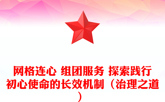 网格连心 组团服务 探索践行初心使命的长效机制（治理之道）