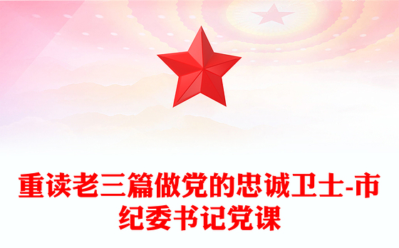 重读老三篇做党的忠诚卫士-市纪委书记党课