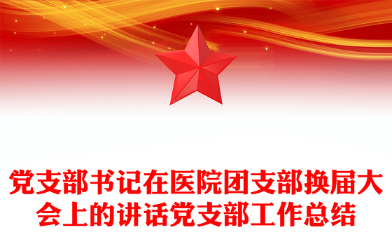 党支部书记在医院团支部换届大会上的讲话党支部工作总结