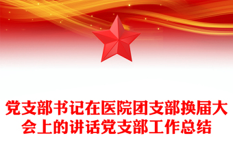 党支部书记在医院团支部换届大会上的讲话党支部工作总结