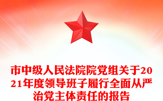 市中级人民法院院党组关于2021年度领导班子履行全面从严治党主体责任的报告