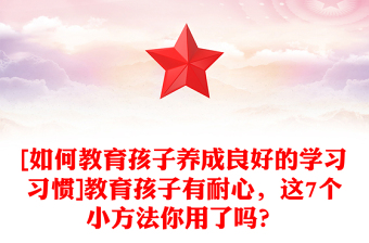 [如何教育孩子养成良好的学习习惯]教育孩子有耐心，这7个小方法你用了吗？