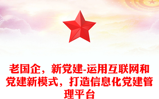 老国企，新党建-运用互联网和党建新模式，打造信息化党建管理平台