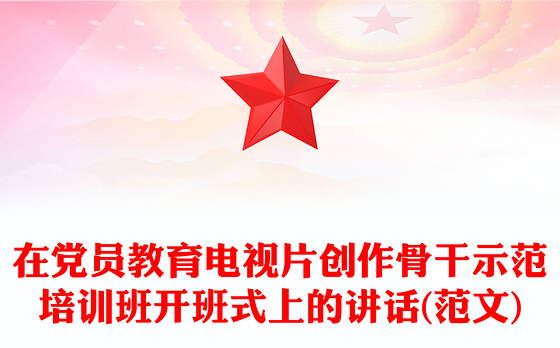 在党员教育电视片创作骨干示范培训班开班式上的讲话(范文)