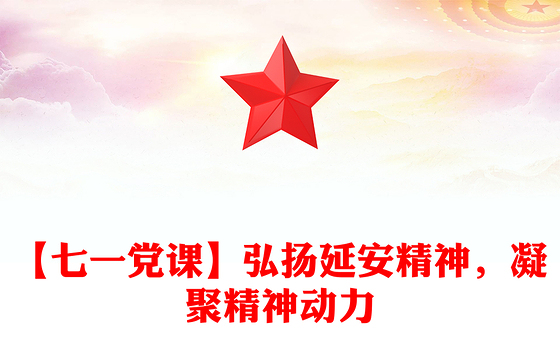 【七一党课】弘扬延安精神，凝聚精神动力