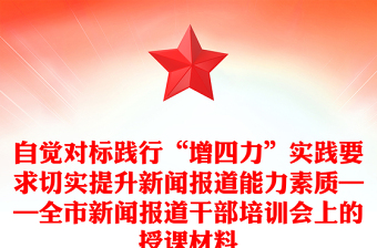 自觉对标践行“增四力”实践要求切实提升新闻报道能力素质——全市新闻报道干部培训会上的授课材料