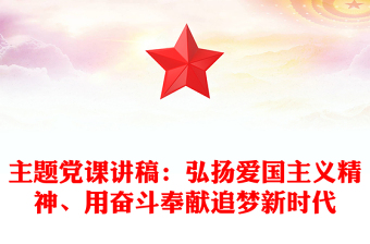 主题党课讲稿：弘扬爱国主义精神、用奋斗奉献追梦新时代