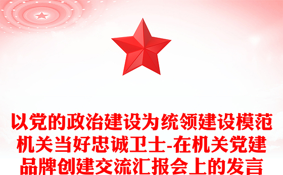 以党的政治建设为统领建设模范机关当好忠诚卫士-在机关党建品牌创建交流汇报会上的发言