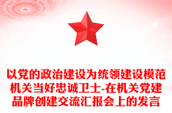 以党的政治建设为统领建设模范机关当好忠诚卫士-在机关党建品牌创建交流汇报会上的发言