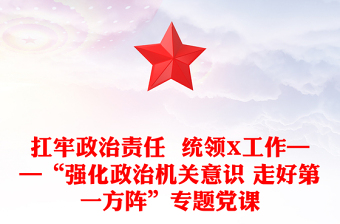 2021年扛牢政治责任  统领X工作——“强化政治机关意识 走好第一方阵”专题党课