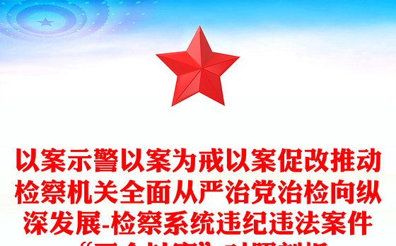 以案示警以案为戒以案促改推动检察机关全面从严治党治检向纵深发展-检察系统违纪违法案件“三个以案”对照剖析