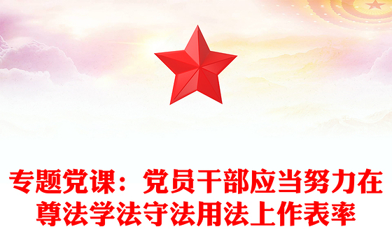 专题党课：党员干部应当努力在尊法学法守法用法上作表率