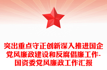 突出重点守正创新深入推进国企党风廉政建设和反腐倡廉工作-国资委党风廉政工作汇报