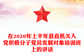 在2020年上半年县直机关入党积极分子党员发展对象培训班上的讲话
