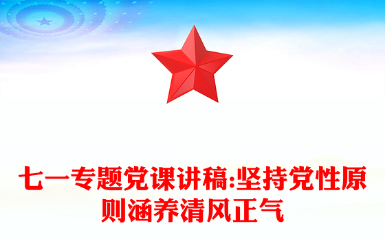七一专题党课讲稿:坚持党性原则涵养清风正气