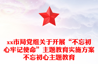 市局党组关于开展“不忘初心牢记使命”主题教育实施方案不忘初心主题教育