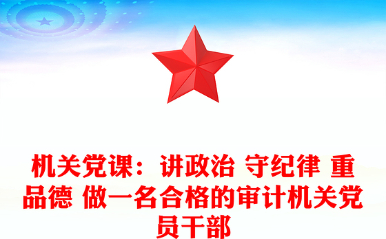 2021年机关党课：讲政治 守纪律 重品德 做一名合格的审计机关党员干部