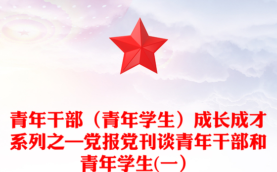 青年干部（青年学生）成长成才系列之—党报党刊谈青年干部和青年学生(一）